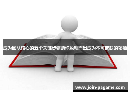 成为团队核心的五个关键步骤助你脱颖而出成为不可或缺的领袖