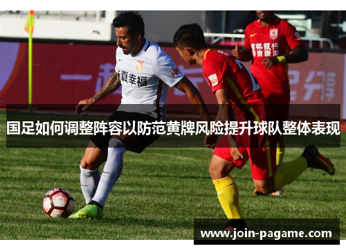 国足如何调整阵容以防范黄牌风险提升球队整体表现
