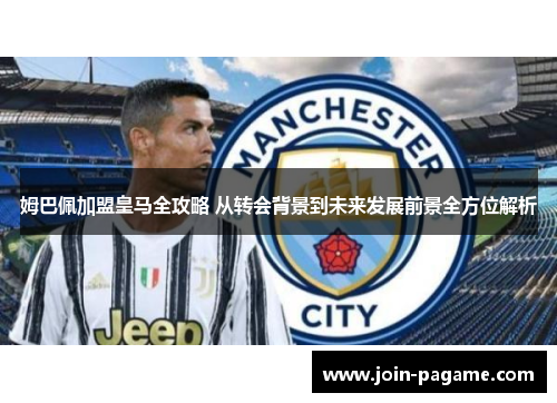 姆巴佩加盟皇马全攻略 从转会背景到未来发展前景全方位解析