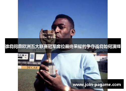 谁将问鼎欧洲五大联赛冠军席位最终荣耀的争夺战将如何演绎