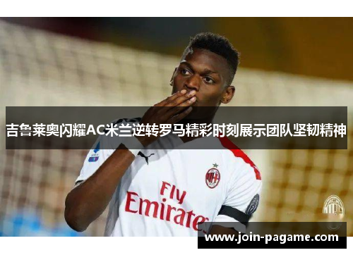 吉鲁莱奥闪耀AC米兰逆转罗马精彩时刻展示团队坚韧精神