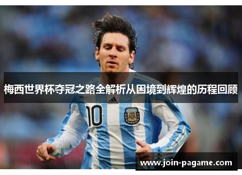 梅西世界杯夺冠之路全解析从困境到辉煌的历程回顾