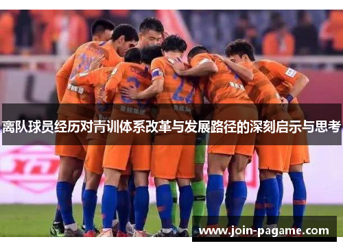 离队球员经历对青训体系改革与发展路径的深刻启示与思考