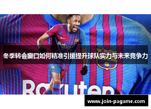 冬季转会窗口如何精准引援提升球队实力与未来竞争力