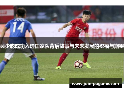 吴少聪成功入选国家队背后故事与未来发展的祝福与期望