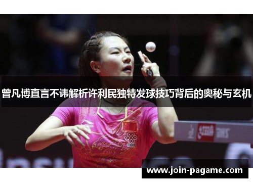 曾凡博直言不讳解析许利民独特发球技巧背后的奥秘与玄机