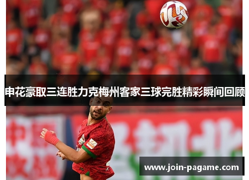 申花豪取三连胜力克梅州客家三球完胜精彩瞬间回顾