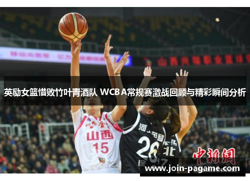 英励女篮惜败竹叶青酒队 WCBA常规赛激战回顾与精彩瞬间分析