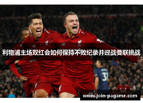 利物浦主场双红会如何保持不败纪录并迎战曼联挑战