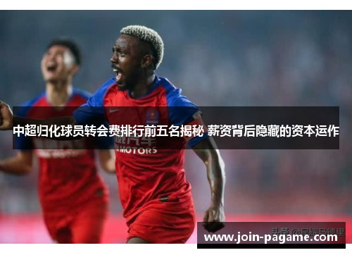中超归化球员转会费排行前五名揭秘 薪资背后隐藏的资本运作