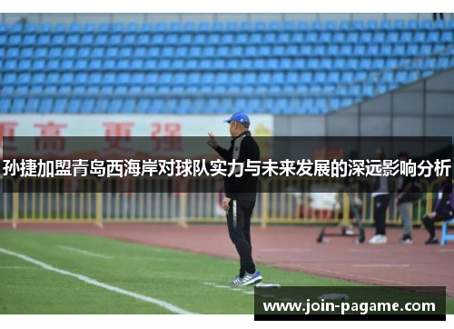 孙捷加盟青岛西海岸对球队实力与未来发展的深远影响分析