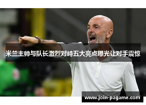 米兰主帅与队长激烈对峙五大亮点曝光让对手震惊
