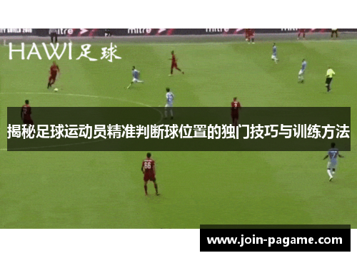 揭秘足球运动员精准判断球位置的独门技巧与训练方法