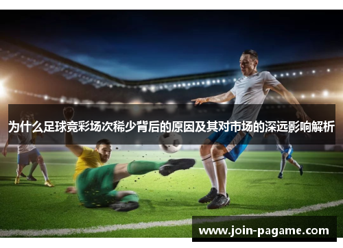 为什么足球竞彩场次稀少背后的原因及其对市场的深远影响解析