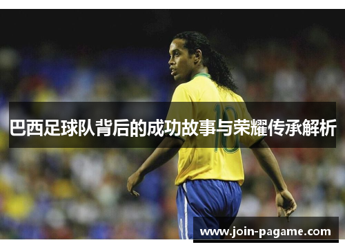 巴西足球队背后的成功故事与荣耀传承解析