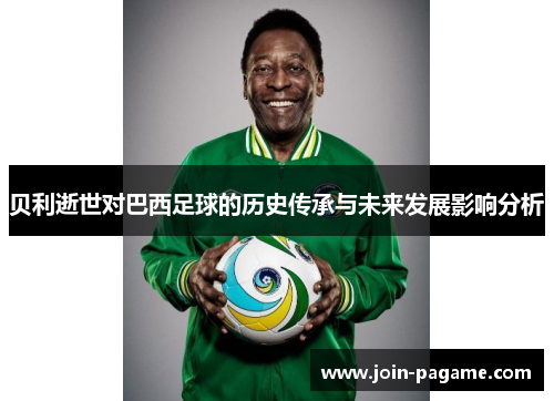 贝利逝世对巴西足球的历史传承与未来发展影响分析