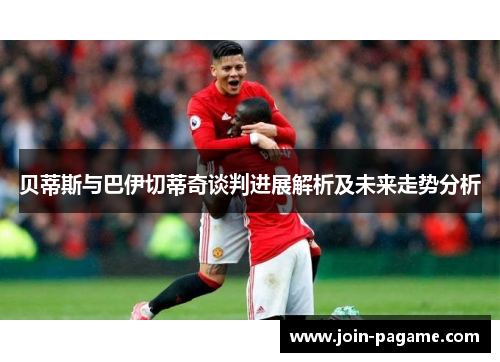 贝蒂斯与巴伊切蒂奇谈判进展解析及未来走势分析