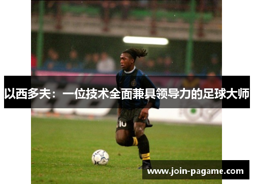 以西多夫：一位技术全面兼具领导力的足球大师