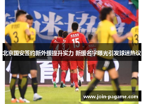 北京国安签约新外援提升实力 新援名字曝光引发球迷热议