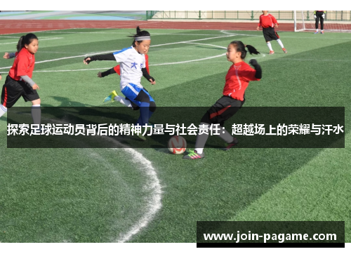 探索足球运动员背后的精神力量与社会责任：超越场上的荣耀与汗水
