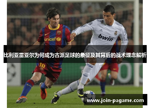 比利亚雷亚尔为何成为古派足球的象征及其背后的战术理念解析