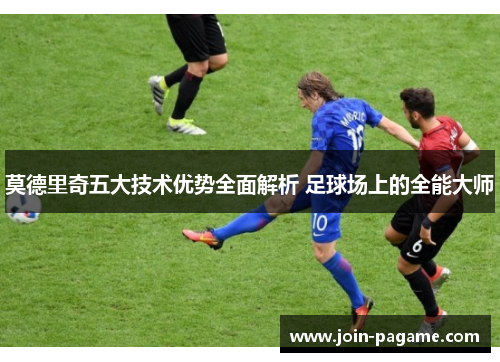 莫德里奇五大技术优势全面解析 足球场上的全能大师