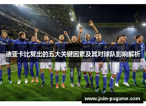 迪亚卡比复出的五大关键因素及其对球队影响解析