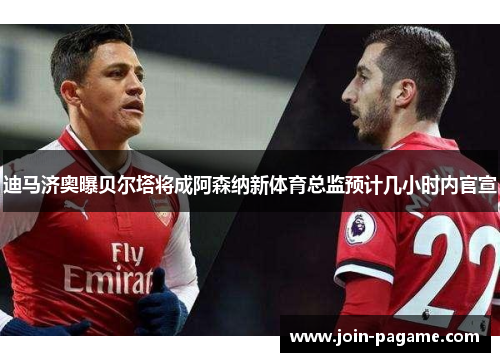 迪马济奥曝贝尔塔将成阿森纳新体育总监预计几小时内官宣