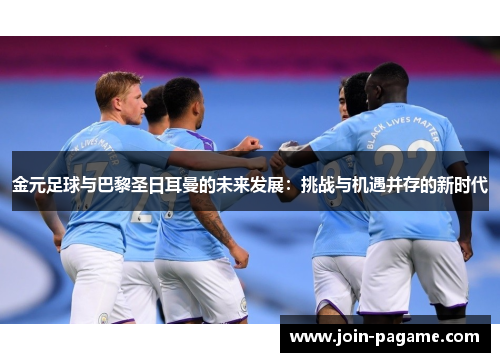 金元足球与巴黎圣日耳曼的未来发展:挑战与机遇并存的新时代 金元足球与巴黎圣日耳曼的未来发展:挑战与机遇并存的新时代