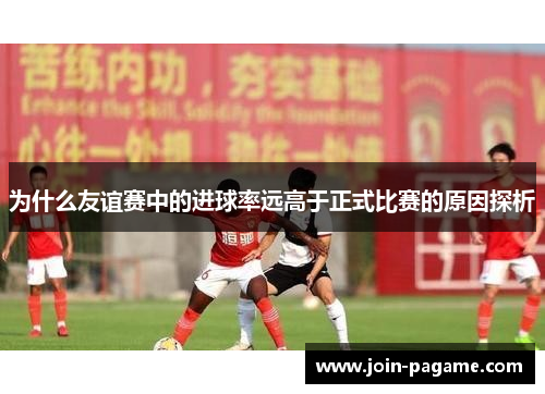 为什么友谊赛中的进球率远高于正式比赛的原因探析 为什么友谊赛中的进球率远高于正式比赛的原因探析