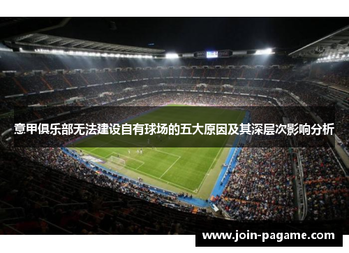 意甲俱乐部无法建设自有球场的五大原因及其深层次影响分析 意甲俱乐部无法建设自有球场的五大原因及其深层次影响分析