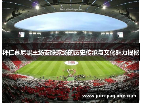 拜仁慕尼黑主场安联球场的历史传承与文化魅力揭秘