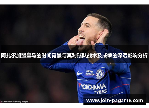 阿扎尔加盟皇马的时间背景与其对球队战术及成绩的深远影响分析
