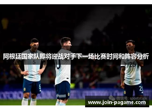 阿根廷国家队即将迎战对手下一场比赛时间和阵容分析