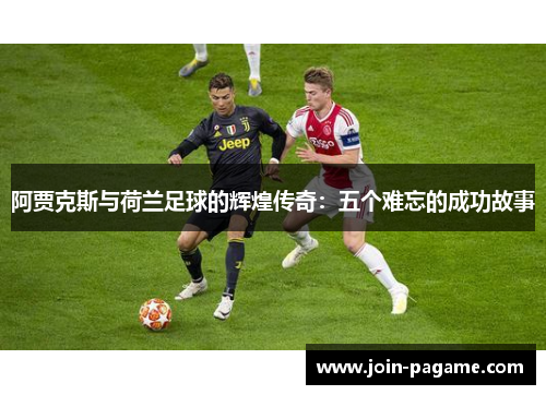 阿贾克斯与荷兰足球的辉煌传奇：五个难忘的成功故事