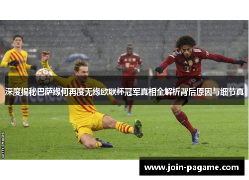 深度揭秘巴萨缘何再度无缘欧联杯冠军真相全解析背后原因与细节真