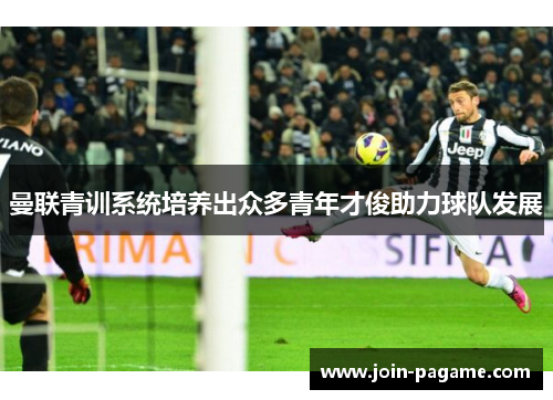 曼联青训系统培养出众多青年才俊助力球队发展
