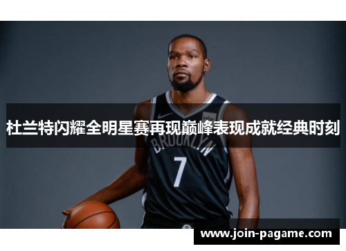 杜兰特闪耀全明星赛再现巅峰表现成就经典时刻