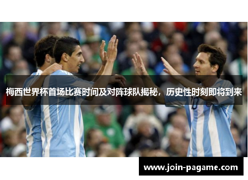 梅西世界杯首场比赛时间及对阵球队揭秘，历史性时刻即将到来