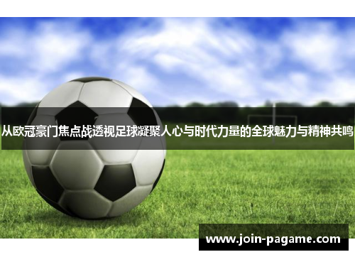 从欧冠豪门焦点战透视足球凝聚人心与时代力量的全球魅力与精神共鸣
