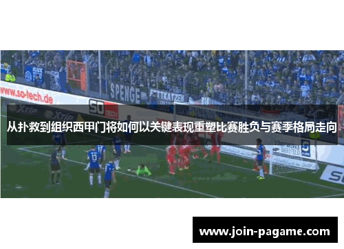 从扑救到组织西甲门将如何以关键表现重塑比赛胜负与赛季格局走向