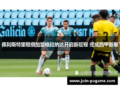 佩利斯特里租借加盟格拉纳达开启新征程 或成西甲新星