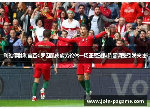 利雅得胜利官宣C罗因肌肉疲劳轮休一场亚冠球队阵容调整引发关注