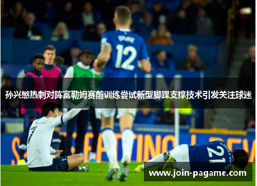 孙兴慜热刺对阵富勒姆赛前训练尝试新型脚踝支撑技术引发关注球迷
