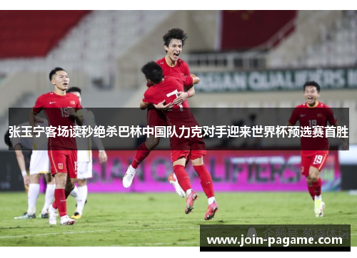 张玉宁客场读秒绝杀巴林中国队力克对手迎来世界杯预选赛首胜