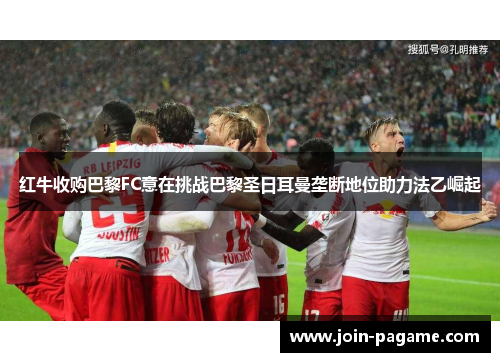 红牛收购巴黎FC意在挑战巴黎圣日耳曼垄断地位助力法乙崛起 红牛收购巴黎FC意在挑战巴黎圣日耳曼垄断地位助力法乙崛起