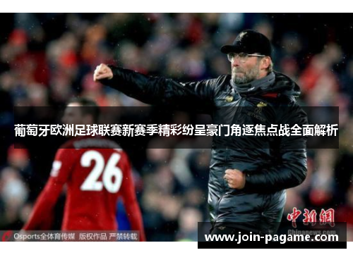 葡萄牙欧洲足球联赛新赛季精彩纷呈豪门角逐焦点战全面解析 葡萄牙欧洲足球联赛新赛季精彩纷呈豪门角逐焦点战全面解析
