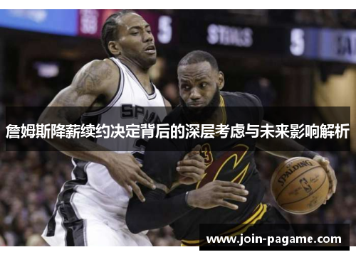 詹姆斯降薪续约决定背后的深层考虑与未来影响解析