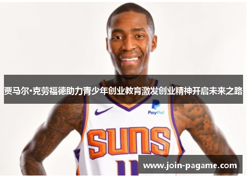 贾马尔·克劳福德助力青少年创业教育激发创业精神开启未来之路