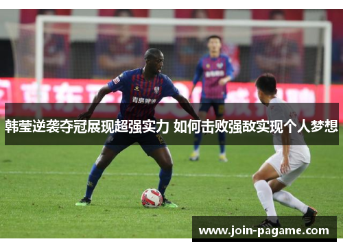 韩莹逆袭夺冠展现超强实力 如何击败强敌实现个人梦想